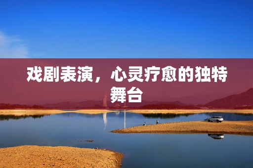戏剧表演，心灵疗愈的独特舞台