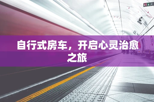 自行式房车，开启心灵治愈之旅