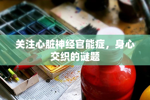 关注心脏神经官能症，身心交织的谜题