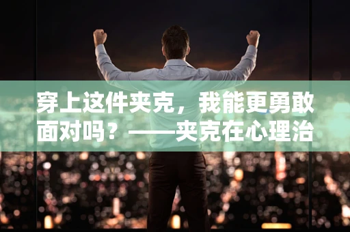 穿上这件夹克，我能更勇敢面对吗？——夹克在心理治疗中的象征意义