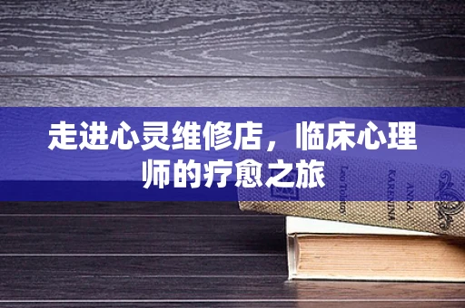 走进心灵维修店，临床心理师的疗愈之旅