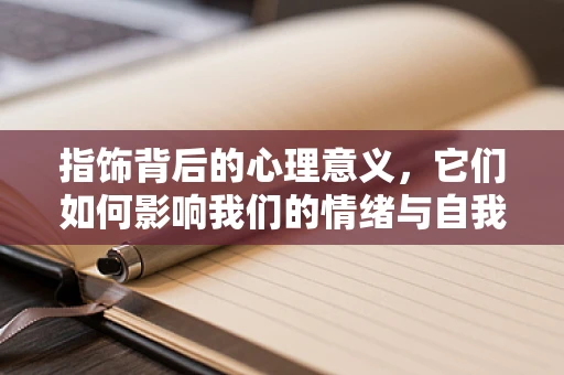 指饰背后的心理意义，它们如何影响我们的情绪与自我认知？
