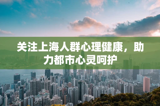 关注上海人群心理健康，助力都市心灵呵护