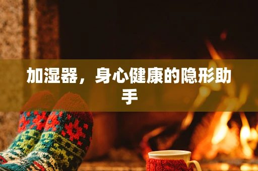 加湿器，身心健康的隐形助手
