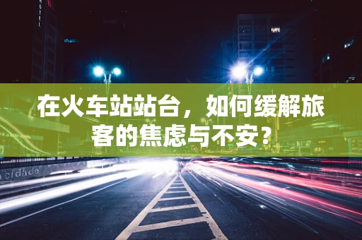 在火车站站台，如何缓解旅客的焦虑与不安？