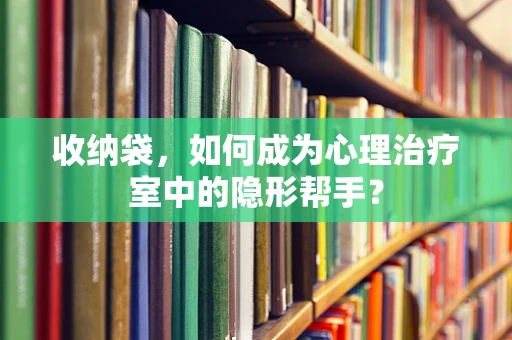 收纳袋，如何成为心理治疗室中的隐形帮手？