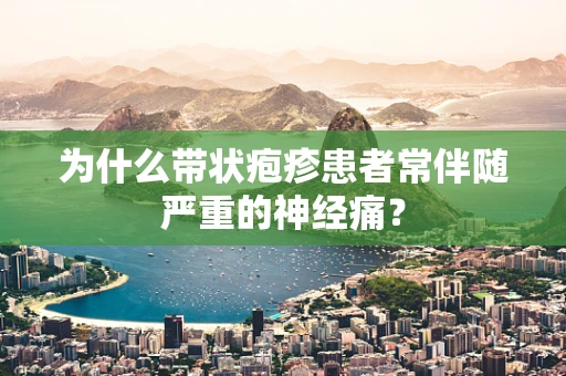 为什么带状疱疹患者常伴随严重的神经痛？