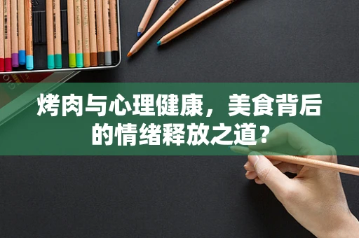 烤肉与心理健康，美食背后的情绪释放之道？