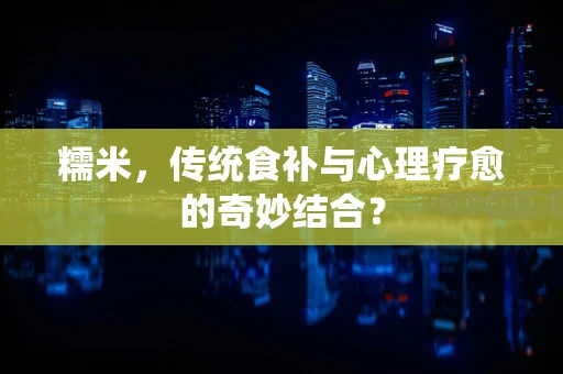 糯米，传统食补与心理疗愈的奇妙结合？