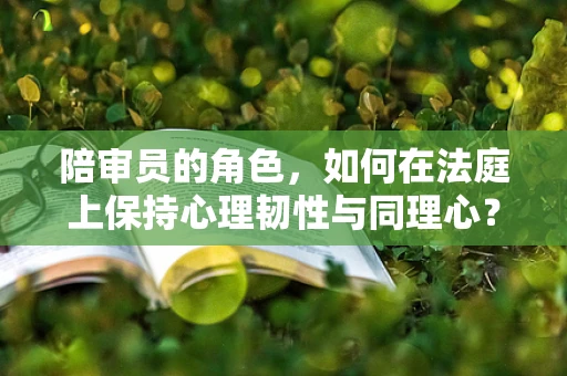 陪审员的角色，如何在法庭上保持心理韧性与同理心？