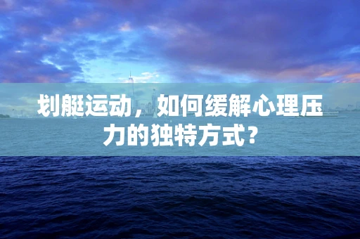 划艇运动，如何缓解心理压力的独特方式？