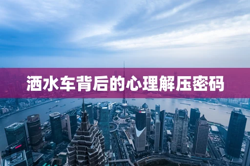 洒水车背后的心理解压密码