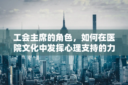 工会主席的角色，如何在医院文化中发挥心理支持的力量？