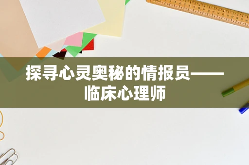 探寻心灵奥秘的情报员——临床心理师