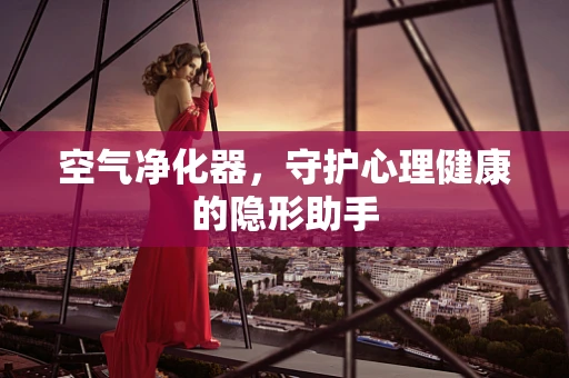 空气净化器，守护心理健康的隐形助手