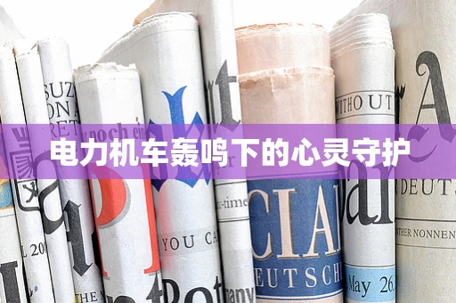 电力机车轰鸣下的心灵守护