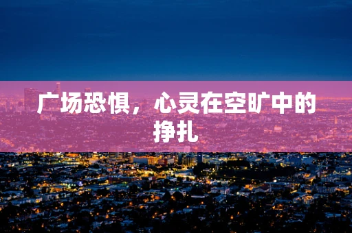 广场恐惧，心灵在空旷中的挣扎