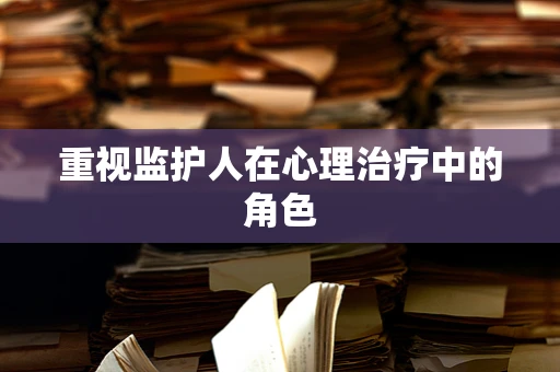 重视监护人在心理治疗中的角色