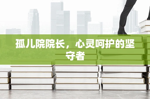 孤儿院院长，心灵呵护的坚守者