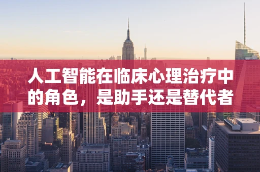 人工智能在临床心理治疗中的角色，是助手还是替代者？