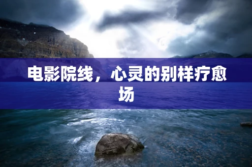 电影院线，心灵的别样疗愈场