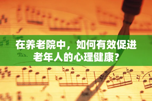 在养老院中，如何有效促进老年人的心理健康？