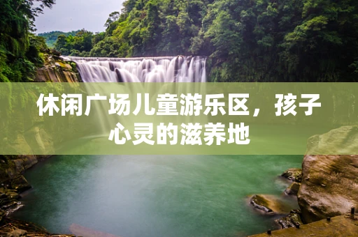 休闲广场儿童游乐区，孩子心灵的滋养地