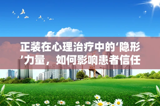 正装在心理治疗中的‘隐形’力量，如何影响患者信任与自我表达？