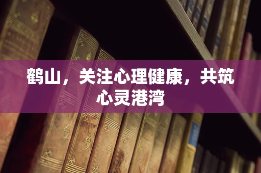 鹤山，关注心理健康，共筑心灵港湾