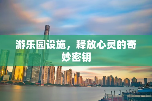 游乐园设施，释放心灵的奇妙密钥
