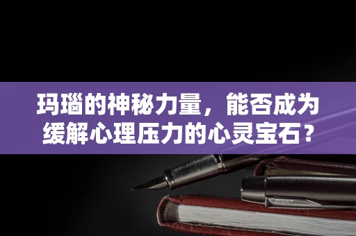 玛瑙的神秘力量，能否成为缓解心理压力的心灵宝石？