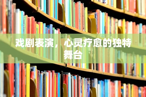 戏剧表演，心灵疗愈的独特舞台