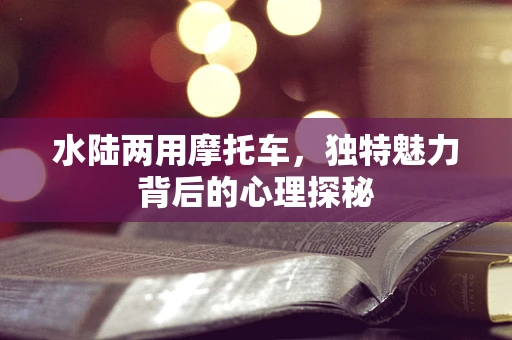 水陆两用摩托车，独特魅力背后的心理探秘