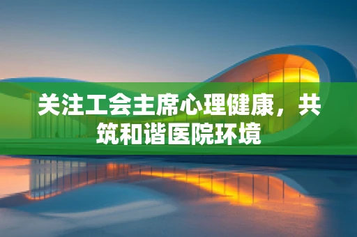 关注工会主席心理健康，共筑和谐医院环境