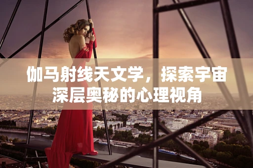 伽马射线天文学，探索宇宙深层奥秘的心理视角