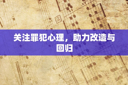 关注罪犯心理，助力改造与回归
