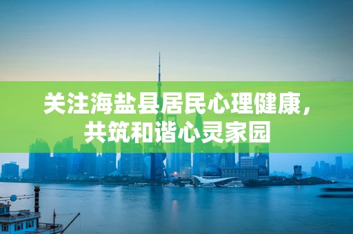 关注海盐县居民心理健康，共筑和谐心灵家园