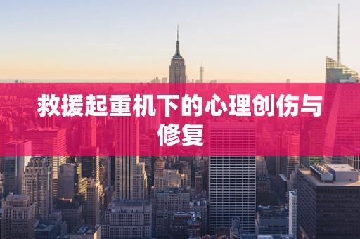救援起重机下的心理创伤与修复