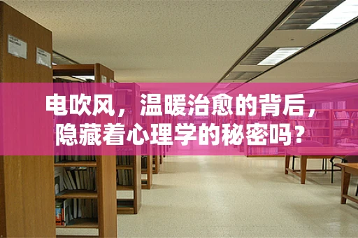 电吹风，温暖治愈的背后，隐藏着心理学的秘密吗？