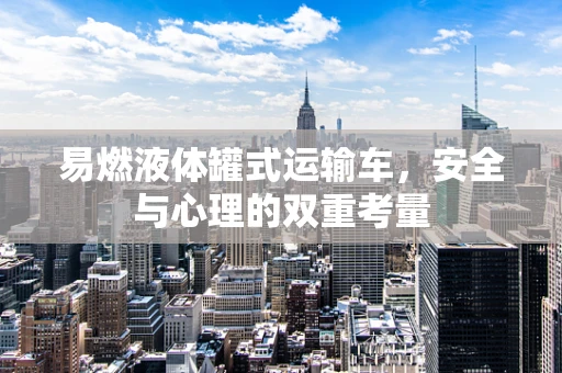 易燃液体罐式运输车，安全与心理的双重考量