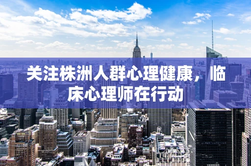 关注株洲人群心理健康，临床心理师在行动