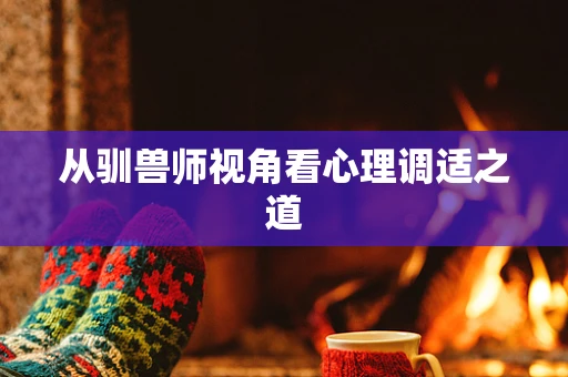 从驯兽师视角看心理调适之道