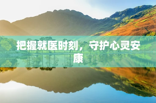 把握就医时刻，守护心灵安康