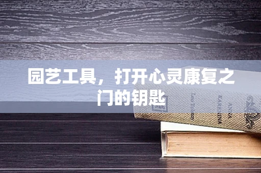 园艺工具，打开心灵康复之门的钥匙