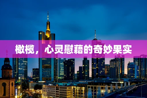 橄榄，心灵慰藉的奇妙果实
