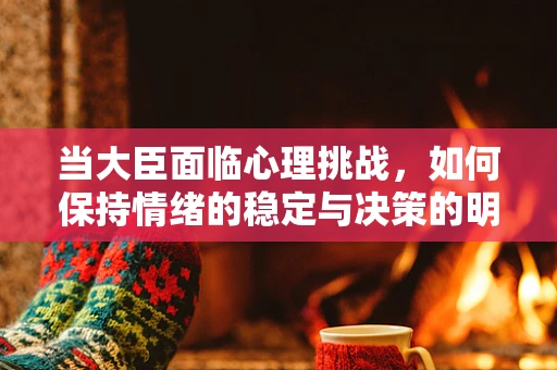 当大臣面临心理挑战，如何保持情绪的稳定与决策的明智？