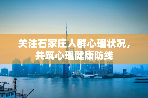 关注石家庄人群心理状况，共筑心理健康防线