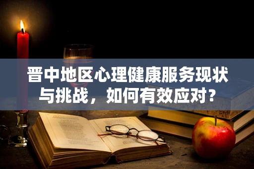 晋中地区心理健康服务现状与挑战，如何有效应对？