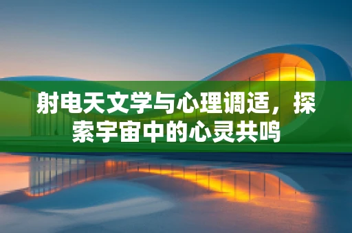 射电天文学与心理调适，探索宇宙中的心灵共鸣