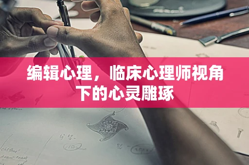 编辑心理，临床心理师视角下的心灵雕琢